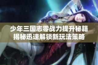 少年三国志零战力提升秘籍揭秘迅速解锁新玩法策略