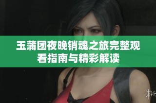 玉蒲团夜晚销魂之旅完整观看指南与精彩解读