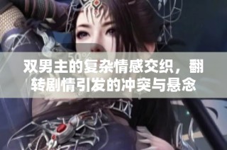 双男主的复杂情感交织，翻转剧情引发的冲突与悬念