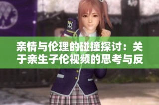 亲情与伦理的碰撞探讨：关于亲生子伦视频的思考与反思