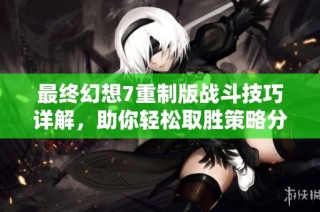 最终幻想7重制版战斗技巧详解，助你轻松取胜策略分享