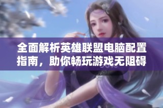 全面解析英雄联盟电脑配置指南，助你畅玩游戏无阻碍