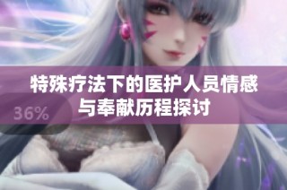 特殊疗法下的医护人员情感与奉献历程探讨