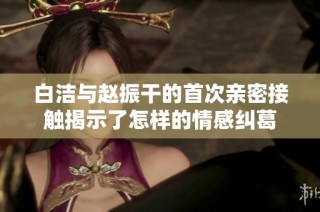 白洁与赵振干的首次亲密接触揭示了怎样的情感纠葛