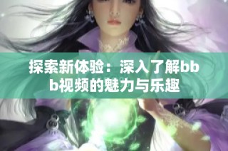 探索新体验：深入了解bbb视频的魅力与乐趣