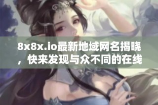 8x8x.io最新地域网名揭晓，快来发现与众不同的在线体验