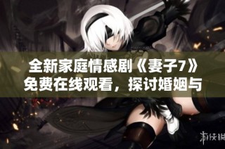 全新家庭情感剧《妻子7》免费在线观看，探讨婚姻与爱的真谛