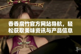 香香腐竹官方网站导航，轻松获取美味资讯与产品信息