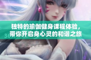 独特的瑜伽健身课程体验，带你开启身心灵的和谐之旅