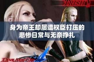身为帝王却屡遭权臣打压的悲惨日常与无奈挣扎