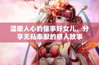 温暖人心的懂事好女儿，分享无私奉献的感人故事
