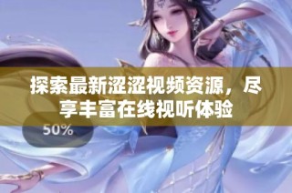 探索最新涩涩视频资源，尽享丰富在线视听体验