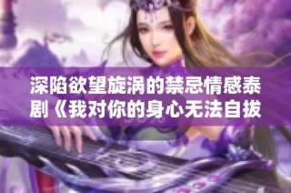 深陷欲望旋涡的禁忌情感泰剧《我对你的身心无法自拔》