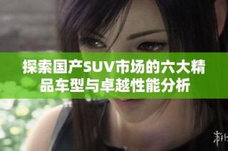 探索国产SUV市场的六大精品车型与卓越性能分析