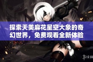 探索天美麻花星空大象的奇幻世界，免费观看全新体验