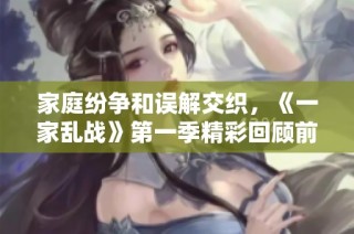 家庭纷争和误解交织，《一家乱战》第一季精彩回顾前十三集