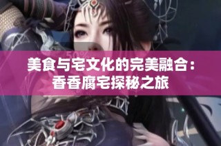 美食与宅文化的完美融合：香香腐宅探秘之旅