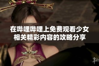 在哔哩哔哩上免费观看少女相关精彩内容的攻略分享