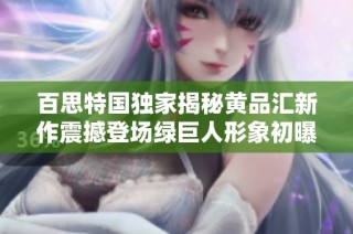 百思特国独家揭秘黄品汇新作震撼登场绿巨人形象初曝光