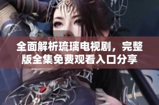全面解析琉璃电视剧，完整版全集免费观看入口分享