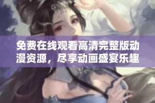 免费在线观看高清完整版动漫资源，尽享动画盛宴乐趣