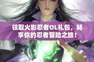 领取火影忍者OL礼包，畅享你的忍者冒险之旅！