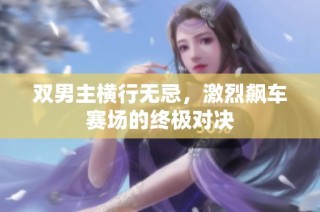 双男主横行无忌，激烈飙车赛场的终极对决