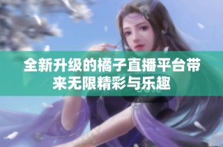 全新升级的橘子直播平台带来无限精彩与乐趣