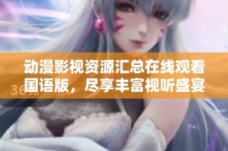 动漫影视资源汇总在线观看国语版，尽享丰富视听盛宴