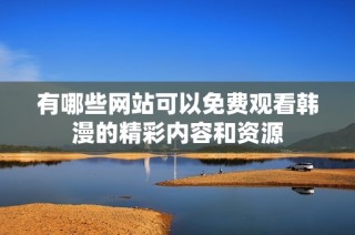 有哪些网站可以免费观看韩漫的精彩内容和资源