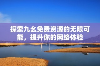 探索九幺免费资源的无限可能，提升你的网络体验