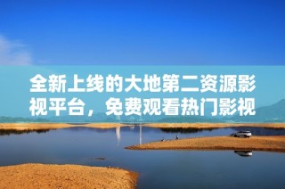 全新上线的大地第二资源影视平台，免费观看热门影视作品