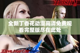 全新丁香花动漫高清免费观看完整版尽在此处