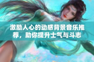 激励人心的动感背景音乐推荐，助你提升士气与斗志