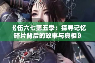 《伍六七第五季：探寻记忆碎片背后的故事与真相》