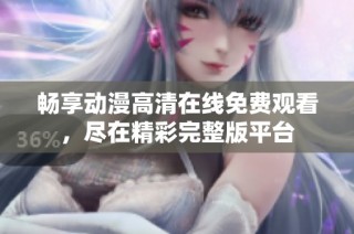 畅享动漫高清在线免费观看，尽在精彩完整版平台