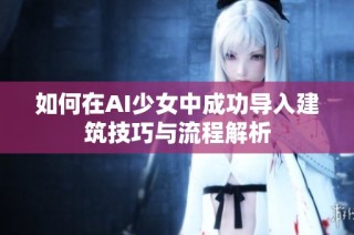 如何在AI少女中成功导入建筑技巧与流程解析