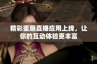 精彩蜜唇直播应用上线，让你的互动体验更丰富