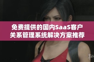 免费提供的国内SaaS客户关系管理系统解决方案推荐