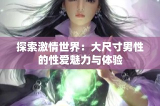 探索激情世界：大尺寸男性的性爱魅力与体验