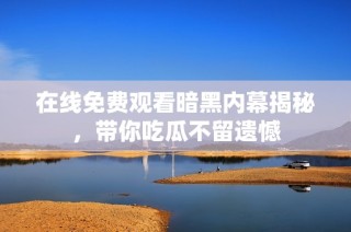 在线免费观看暗黑内幕揭秘，带你吃瓜不留遗憾