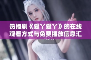 热播剧《爱丫爱丫》的在线观看方式与免费播放信息汇总