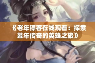 《老年镖客在线观看：探索暮年传奇的英雄之旅》