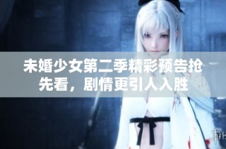 未婚少女第二季精彩预告抢先看，剧情更引人入胜