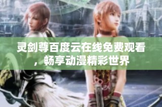 灵剑尊百度云在线免费观看，畅享动漫精彩世界