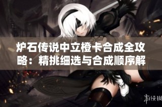 炉石传说中立橙卡合成全攻略：精挑细选与合成顺序解析