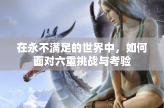 在永不满足的世界中，如何面对六重挑战与考验