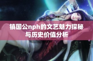 镇国公nph的文艺魅力探秘与历史价值分析