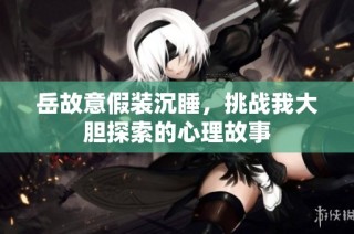 岳故意假装沉睡，挑战我大胆探索的心理故事