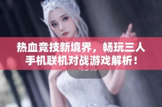 热血竞技新境界，畅玩三人手机联机对战游戏解析！